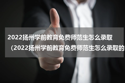 2022扬州学前教育免费师范生怎么录取（2022扬州学前教育免费师范生怎么录取的）