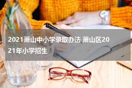 2021萧山中小学录取办法 萧山区2021年小学招生