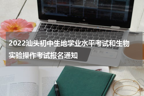 2022汕头初中生地学业水平考试和生物实验操作考试报名通知