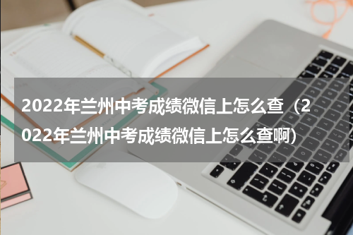 2022年兰州中考成绩微信上怎么查（2022年兰州中考成绩微信上怎么查啊）