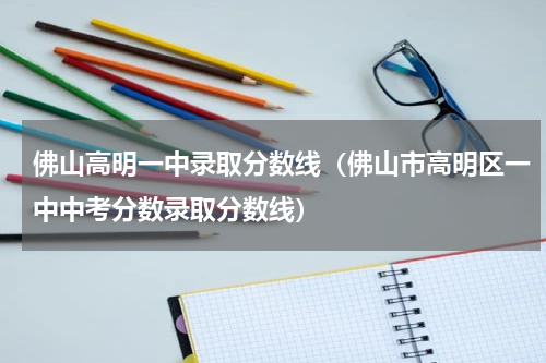 佛山高明一中录取分数线（佛山市高明区一中中考分数录取分数线）