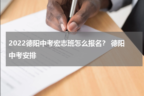 2022德阳中考宏志班怎么报名？ 德阳中考安排