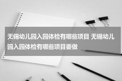无锡幼儿园入园体检有哪些项目 无锡幼儿园入园体检有哪些项目要做