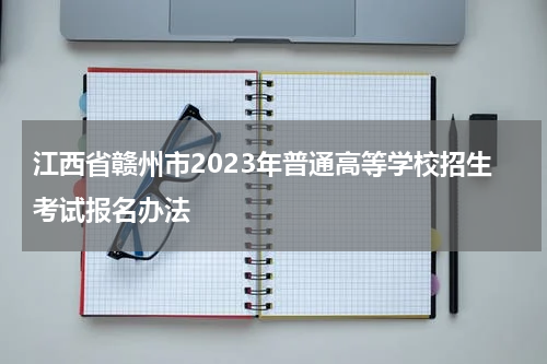 江西省赣州市2023年普通高等学校招生考试报名办法
