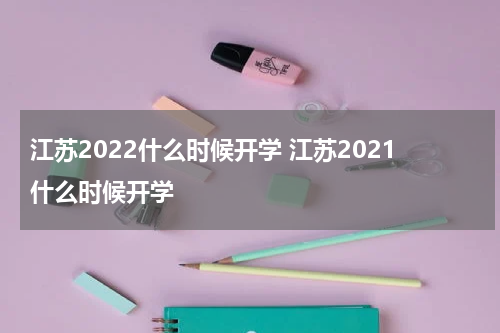 江苏2022什么时候开学 江苏2021什么时候开学