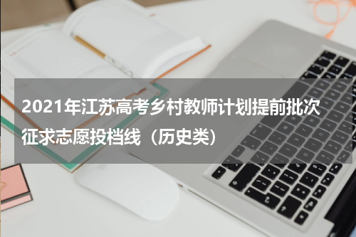 2021年江苏高考乡村教师计划提前批次征求志愿投档线（历史类）