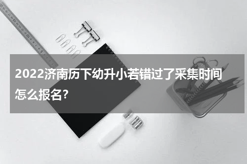 2022济南历下幼升小若错过了采集时间怎么报名？