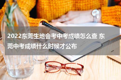 2022东莞生地会考中考成绩怎么查 东莞中考成绩什么时候才公布