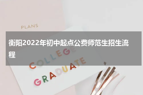 衡阳2022年初中起点公费师范生招生流程
