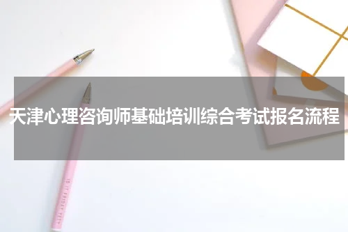 天津心理咨询师基础培训综合考试报名流程