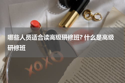 哪些人员适合读高级研修班? 什么是高级研修班