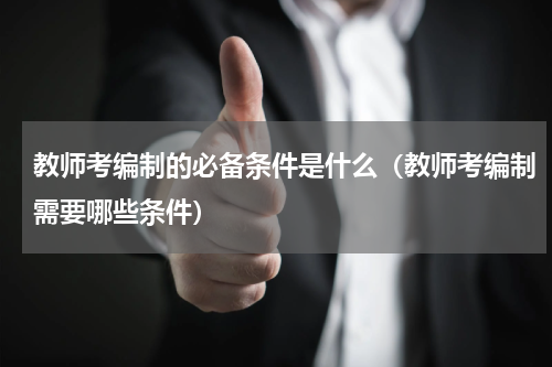 教师考编制的必备条件是什么（教师考编制需要哪些条件）