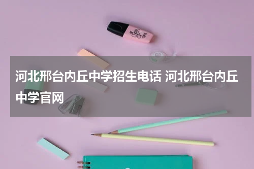 河北邢台内丘中学招生电话 河北邢台内丘中学官网