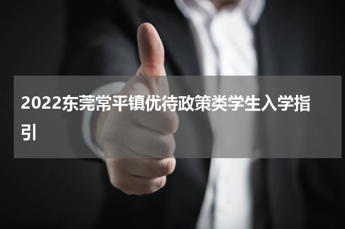 2022东莞常平镇优待政策类学生入学指引