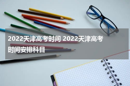 2022天津高考时间 2022天津高考时间安排科目
