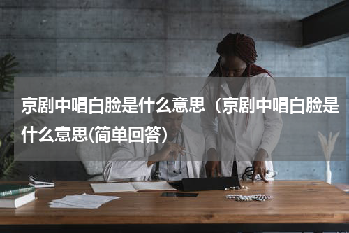京剧中唱白脸是什么意思（京剧中唱白脸是什么意思(简单回答）