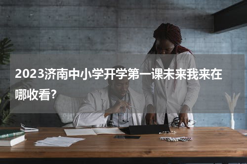 2023济南中小学开学第一课未来我来在哪收看？
