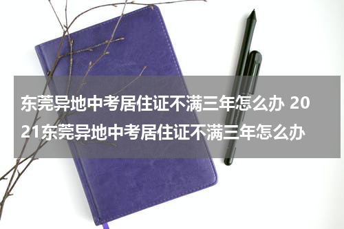东莞异地中考居住证不满三年怎么办 2021东莞异地中考居住证不满三年怎么办