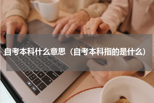 自考本科什么意思（自考本科指的是什么）