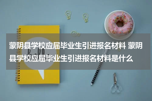 蒙阴县学校应届毕业生引进报名材料 蒙阴县学校应届毕业生引进报名材料是什么