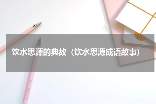 饮水思源的典故（饮水思源成语故事）