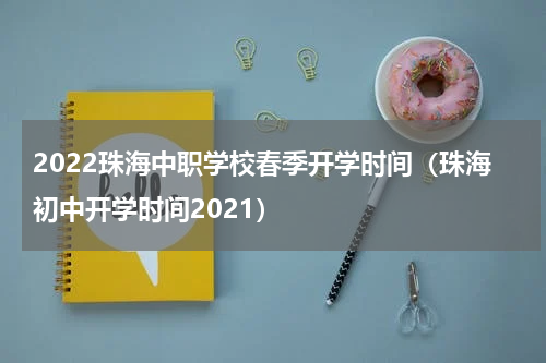 2022珠海中职学校春季开学时间（珠海初中开学时间2021）