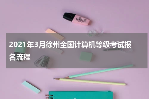 2021年3月徐州全国计算机等级考试报名流程