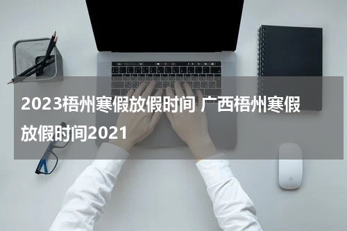 2023梧州寒假放假时间 广西梧州寒假放假时间2021