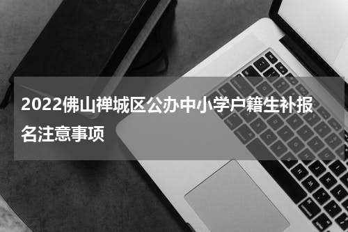 2022佛山禅城区公办中小学户籍生补报名注意事项
