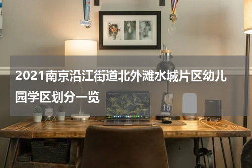 2021南京沿江街道北外滩水城片区幼儿园学区划分一览