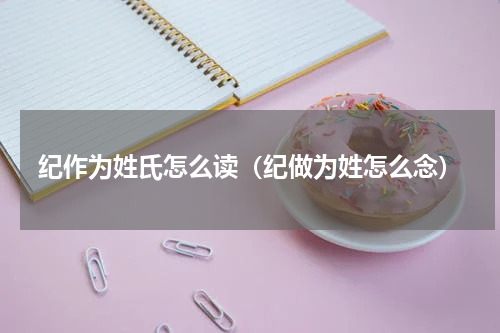 纪作为姓氏怎么读（纪做为姓怎么念）