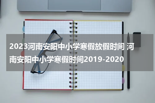2023河南安阳中小学寒假放假时间 河南安阳中小学寒假时间2019-2020