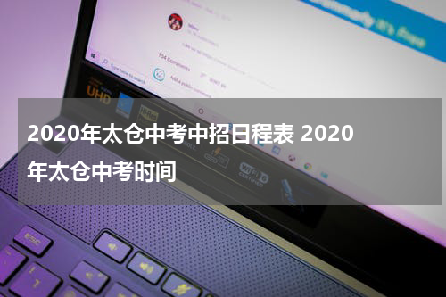 2020年太仓中考中招日程表 2020年太仓中考时间