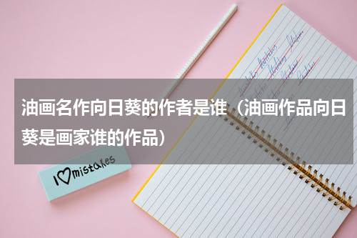 油画名作向日葵的作者是谁（油画作品向日葵是画家谁的作品）