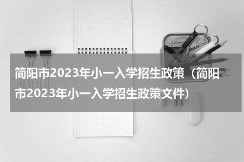简阳市2023年小一入学招生政策（简阳市2023年小一入学招生政策文件）