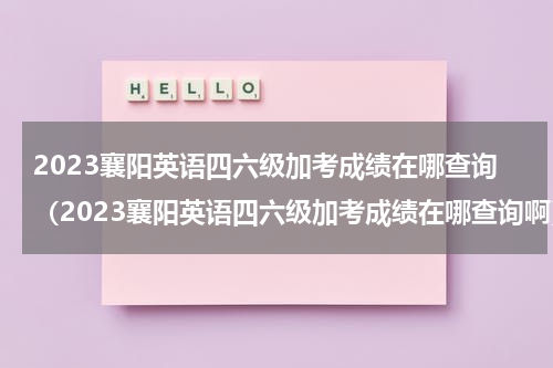 2023襄阳英语四六级加考成绩在哪查询（2023襄阳英语四六级加考成绩在哪查询啊）