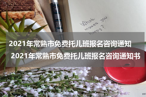 2021年常熟市免费托儿班报名咨询通知 2021年常熟市免费托儿班报名咨询通知书