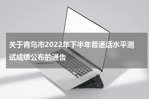 关于青岛市2022年下半年普通话水平测试成绩公布的通告
