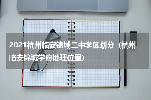 2021杭州临安锦城二中学区划分（杭州临安锦城学府地理位置）