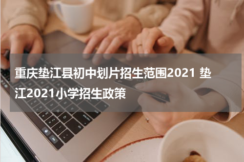 重庆垫江县初中划片招生范围2021 垫江2021小学招生政策