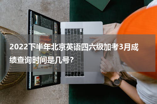2022下半年北京英语四六级加考3月成绩查询时间是几号？