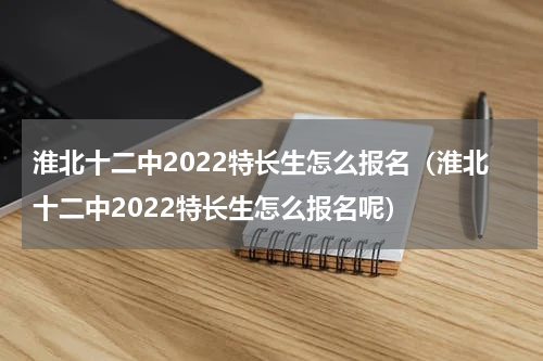 淮北十二中2022特长生怎么报名（淮北十二中2022特长生怎么报名呢）