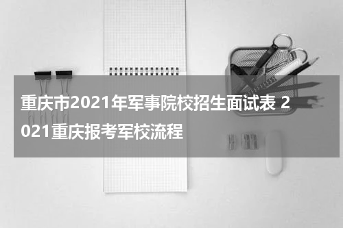 重庆市2021年军事院校招生面试表 2021重庆报考军校流程