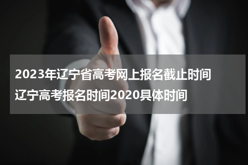 2023年辽宁省高考网上报名截止时间 辽宁高考报名时间2020具体时间