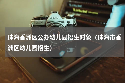 珠海香洲区公办幼儿园招生对象（珠海市香洲区幼儿园招生）