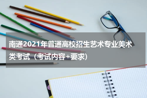 南通2021年普通高校招生艺术专业美术类考试（考试内容+要求）