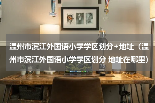温州市滨江外国语小学学区划分+地址（温州市滨江外国语小学学区划分 地址在哪里）