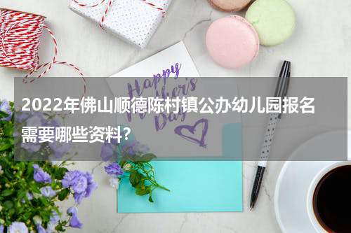 2022年佛山顺德陈村镇公办幼儿园报名需要哪些资料？