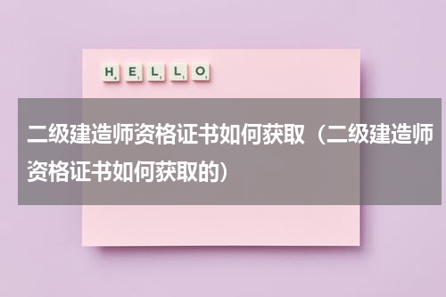 二级建造师资格证书如何获取（二级建造师资格证书如何获取的）