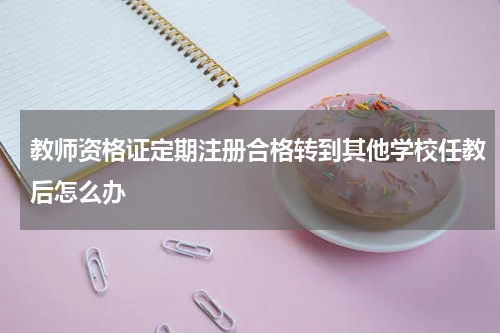 教师资格证定期注册合格转到其他学校任教后怎么办